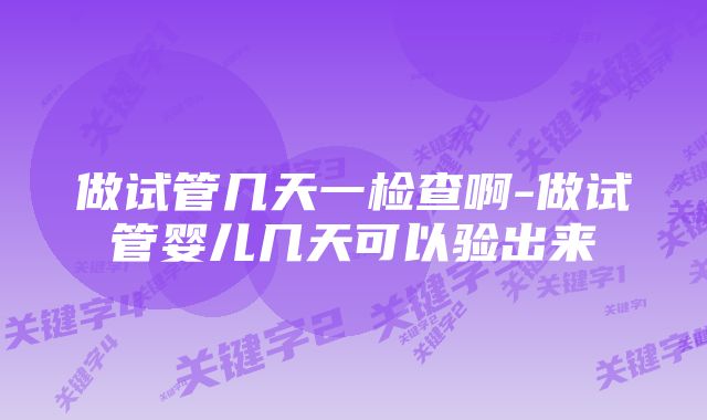 做试管几天一检查啊-做试管婴儿几天可以验出来