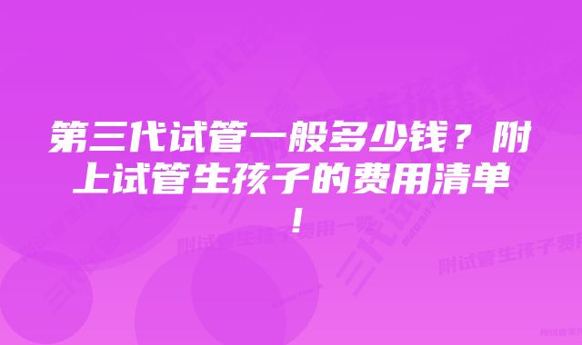 第三代试管一般多少钱？附上试管生孩子的费用清单！