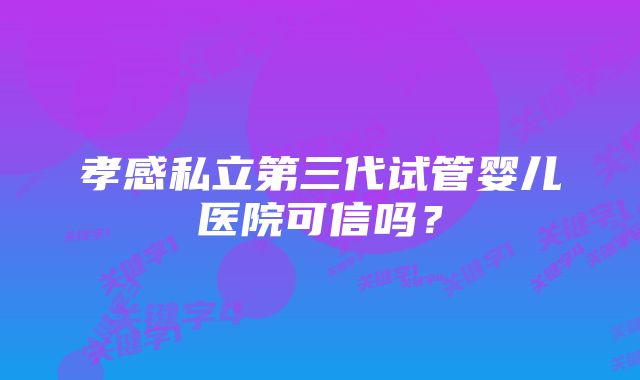 孝感私立第三代试管婴儿医院可信吗？