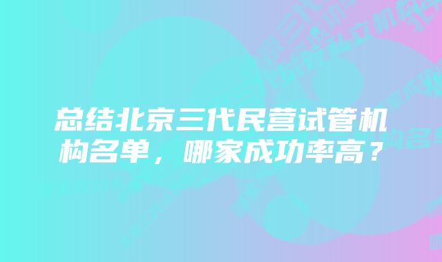 总结北京三代民营试管机构名单，哪家成功率高？