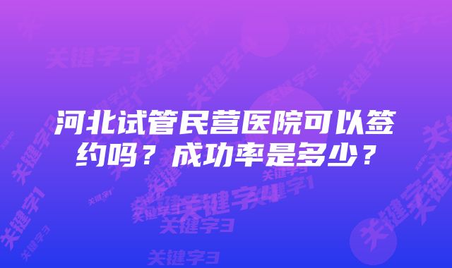 河北试管民营医院可以签约吗？成功率是多少？