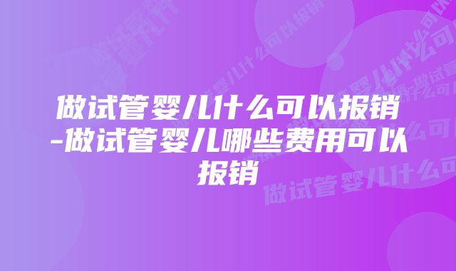 做试管婴儿什么可以报销-做试管婴儿哪些费用可以报销