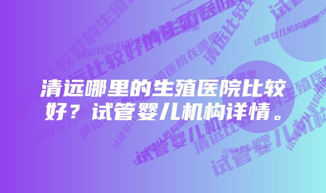 清远哪里的生殖医院比较好？试管婴儿机构详情。