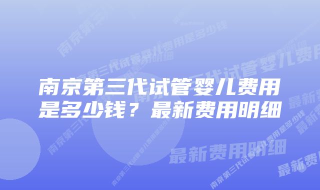 南京第三代试管婴儿费用是多少钱？最新费用明细