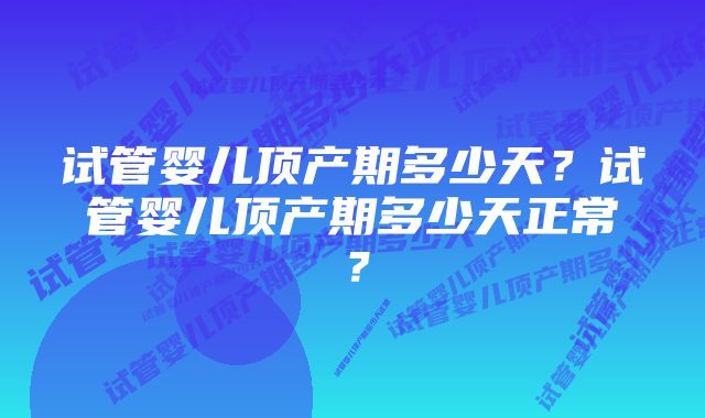 试管婴儿顶产期多少天？试管婴儿顶产期多少天正常？