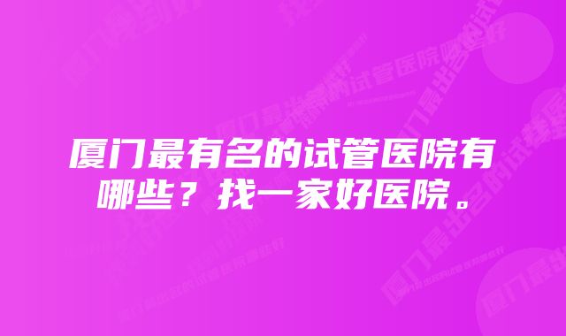 厦门最有名的试管医院有哪些？找一家好医院。