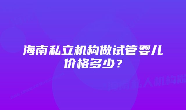 海南私立机构做试管婴儿价格多少？