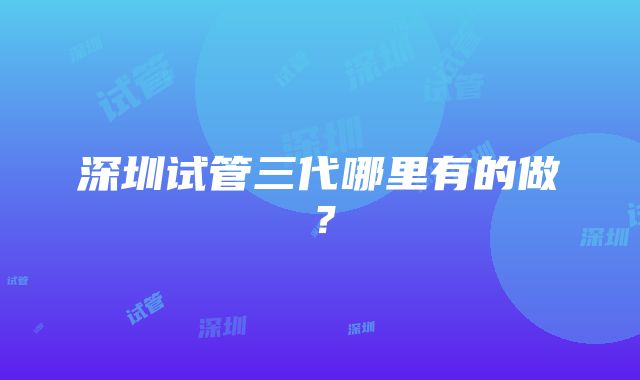 深圳试管三代哪里有的做？