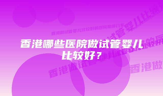 香港哪些医院做试管婴儿比较好？