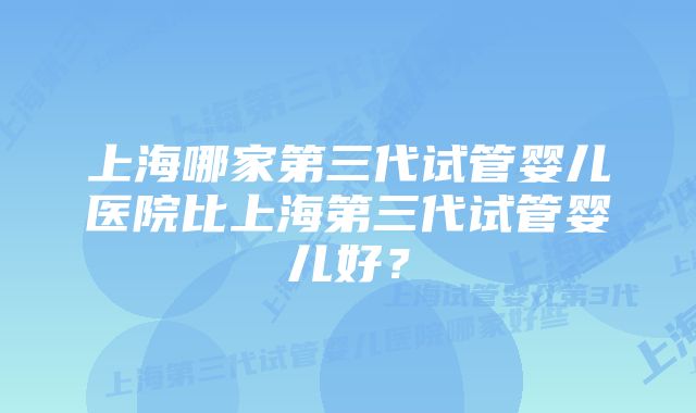 上海哪家第三代试管婴儿医院比上海第三代试管婴儿好？