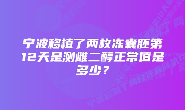 宁波移植了两枚冻囊胚第12天是测雌二醇正常值是多少？