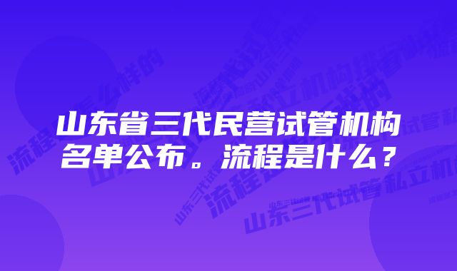 山东省三代民营试管机构名单公布。流程是什么？