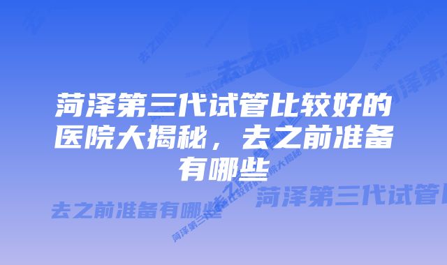 菏泽第三代试管比较好的医院大揭秘，去之前准备有哪些