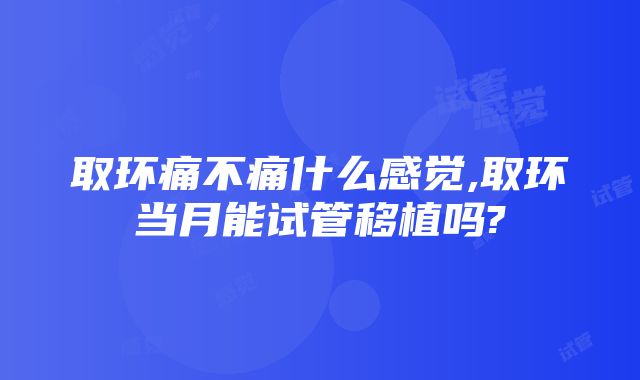 取环痛不痛什么感觉,取环当月能试管移植吗?