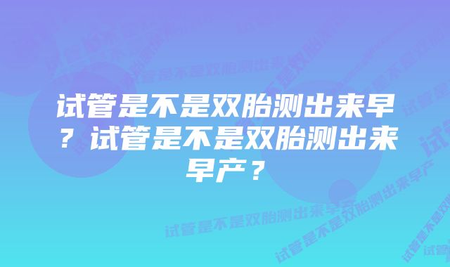 试管是不是双胎测出来早？试管是不是双胎测出来早产？