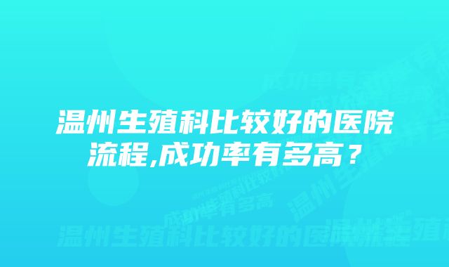 温州生殖科比较好的医院流程,成功率有多高？