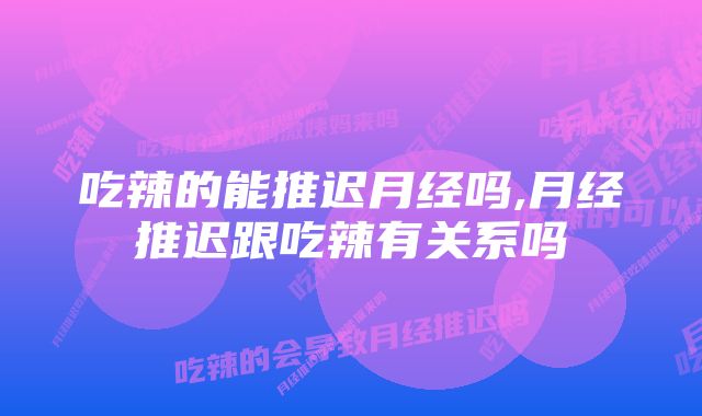 吃辣的能推迟月经吗,月经推迟跟吃辣有关系吗