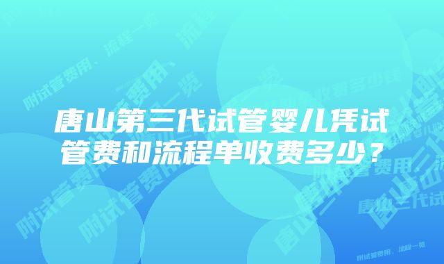 唐山第三代试管婴儿凭试管费和流程单收费多少？