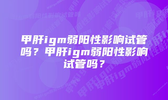 甲肝igm弱阳性影响试管吗？甲肝igm弱阳性影响试管吗？