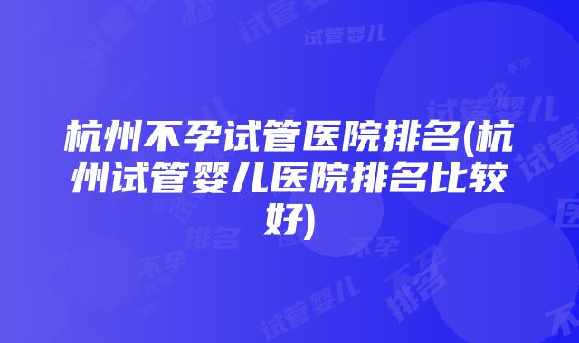 杭州不孕试管医院排名(杭州试管婴儿医院排名比较好)