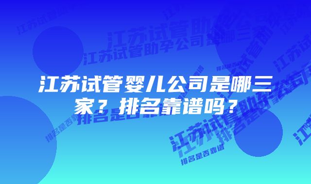 江苏试管婴儿公司是哪三家？排名靠谱吗？