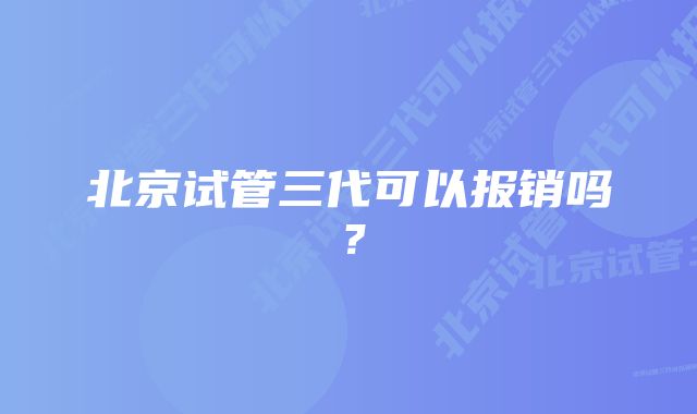 北京试管三代可以报销吗？