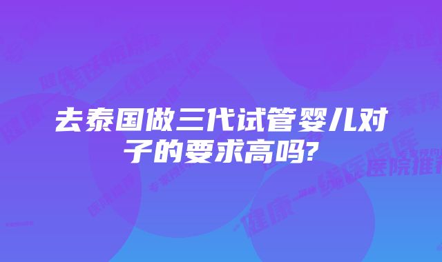 去泰国做三代试管婴儿对子的要求高吗?