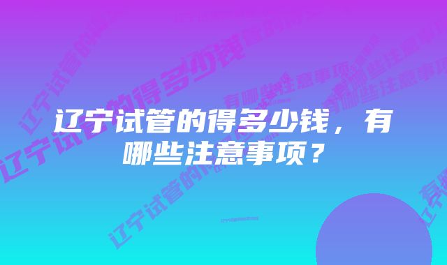 辽宁试管的得多少钱，有哪些注意事项？