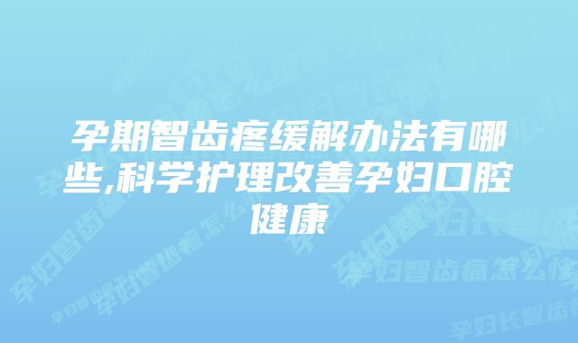 孕期智齿疼缓解办法有哪些,科学护理改善孕妇口腔健康