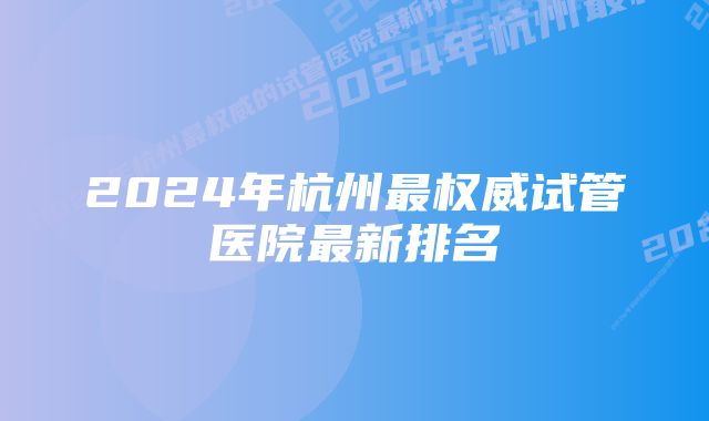 2024年杭州最权威试管医院最新排名