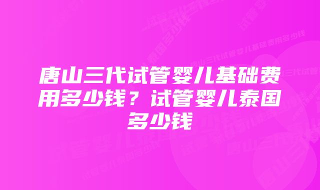 唐山三代试管婴儿基础费用多少钱？试管婴儿泰国多少钱