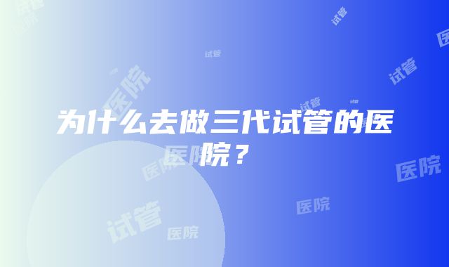 为什么去做三代试管的医院？