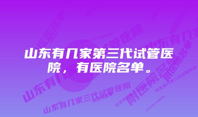 山东有几家第三代试管医院，有医院名单。