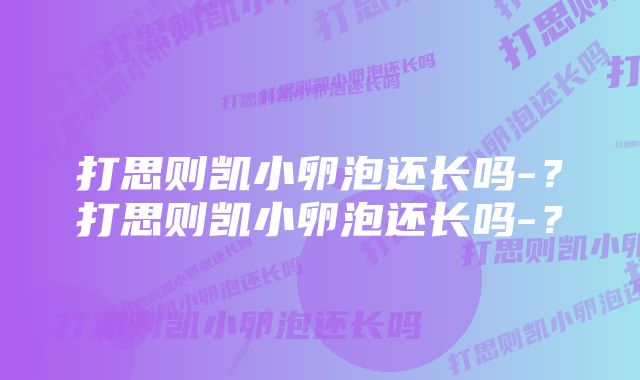 打思则凯小卵泡还长吗-？打思则凯小卵泡还长吗-？