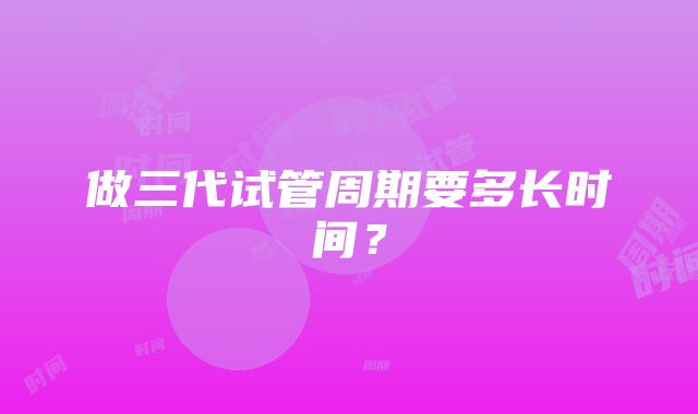 做三代试管周期要多长时间？