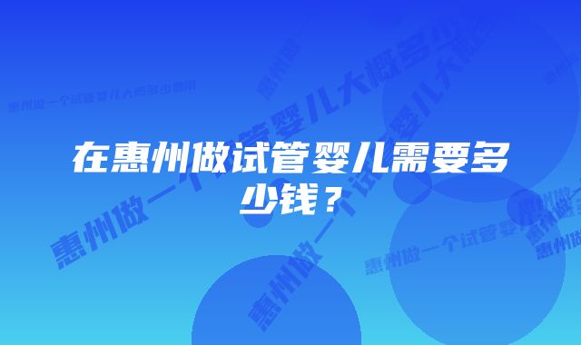 在惠州做试管婴儿需要多少钱？