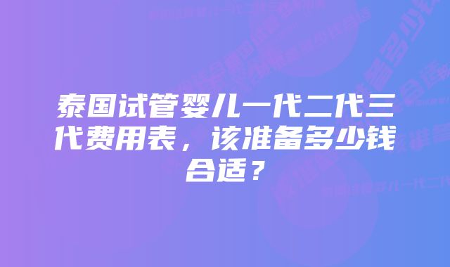 泰国试管婴儿一代二代三代费用表，该准备多少钱合适？