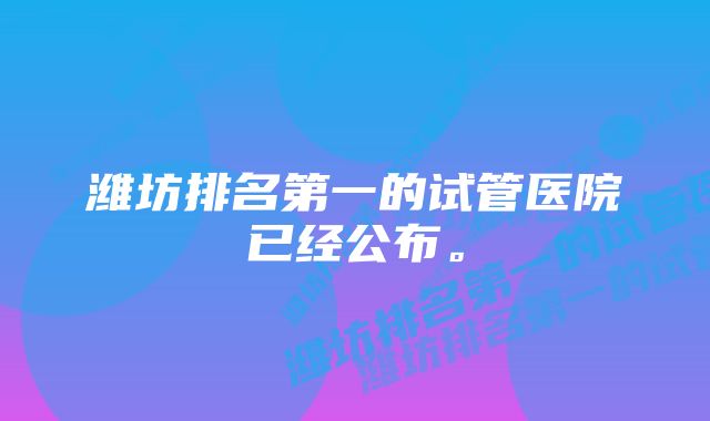 潍坊排名第一的试管医院已经公布。