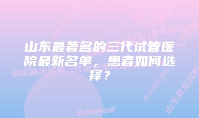 山东最著名的三代试管医院最新名单，患者如何选择？