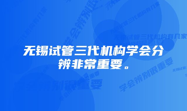 无锡试管三代机构学会分辨非常重要。