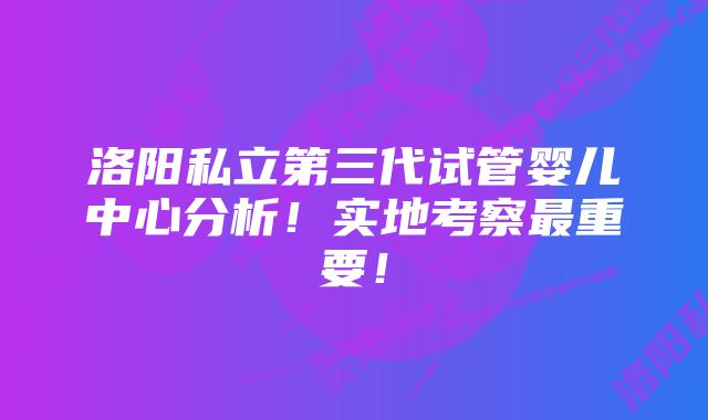 洛阳私立第三代试管婴儿中心分析！实地考察最重要！