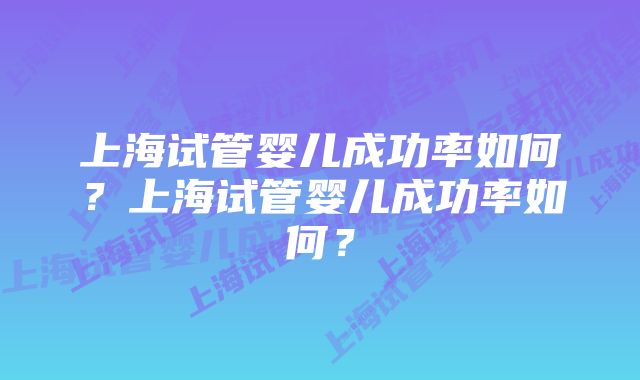 上海试管婴儿成功率如何？上海试管婴儿成功率如何？