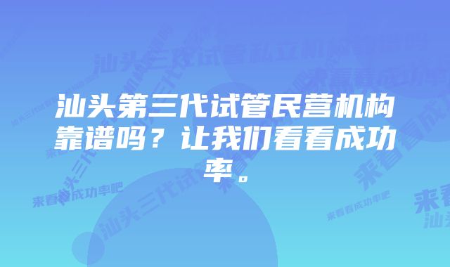 汕头第三代试管民营机构靠谱吗？让我们看看成功率。