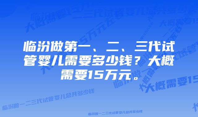 临汾做第一、二、三代试管婴儿需要多少钱？大概需要15万元。