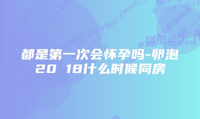 都是第一次会怀孕吗-卵泡20 18什么时候同房