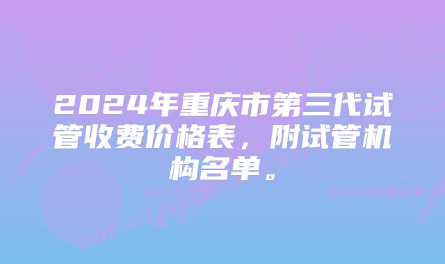 2024年重庆市第三代试管收费价格表，附试管机构名单。