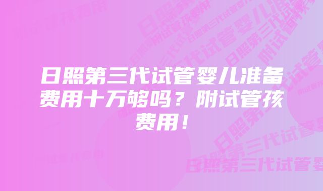 日照第三代试管婴儿准备费用十万够吗？附试管孩费用！