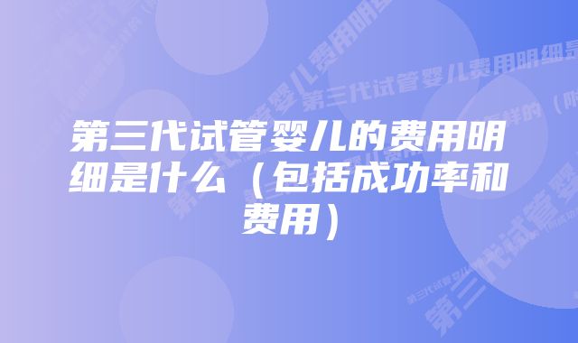 第三代试管婴儿的费用明细是什么（包括成功率和费用）