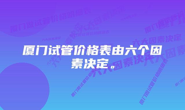 厦门试管价格表由六个因素决定。