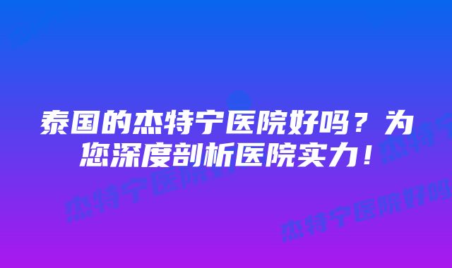 泰国的杰特宁医院好吗？为您深度剖析医院实力！